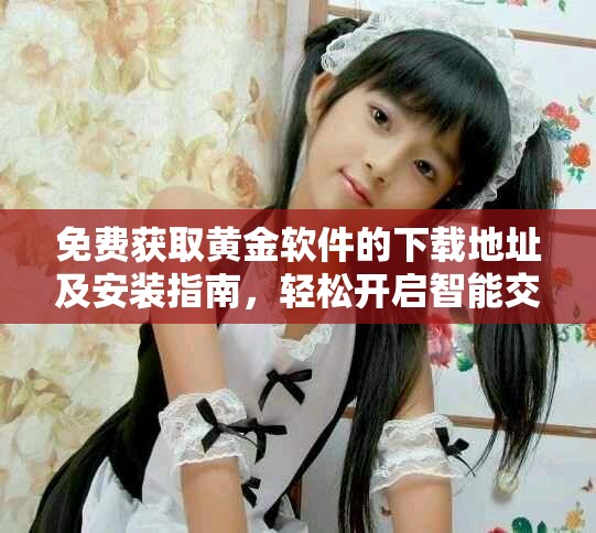 免费获取黄金软件的下载地址及安装指南，轻松开启智能交易之旅