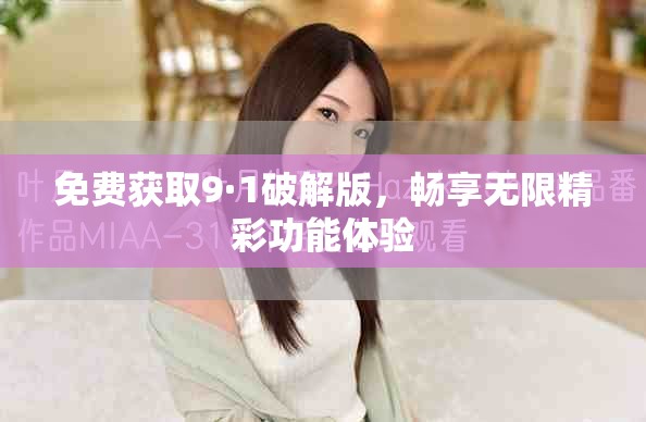 免费获取9·1破解版，畅享无限精彩功能体验