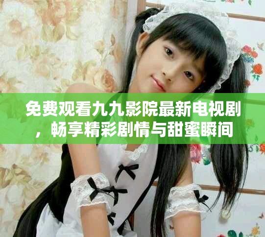 免费观看九九影院最新电视剧，畅享精彩剧情与甜蜜瞬间