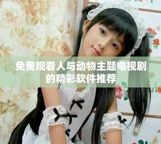 免费观看人与动物主题电视剧的精彩软件推荐