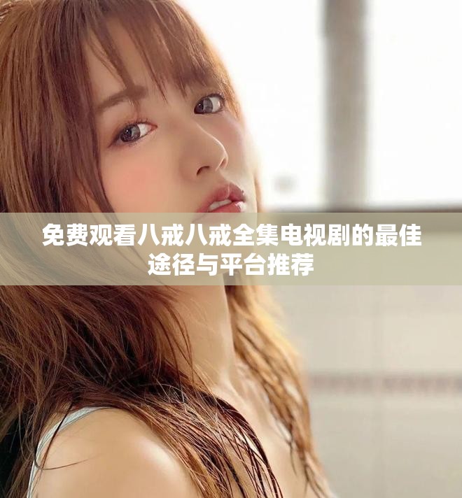 免费观看八戒八戒全集电视剧的最佳途径与平台推荐