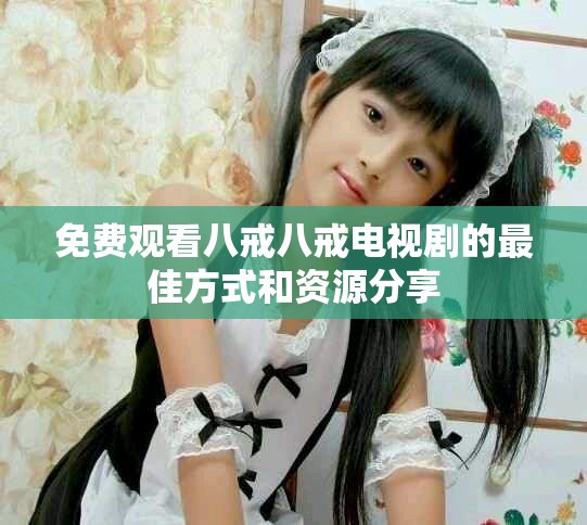 免费观看八戒八戒电视剧的最佳方式和资源分享