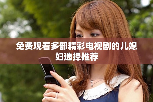 免费观看多部精彩电视剧的儿媳妇选择推荐