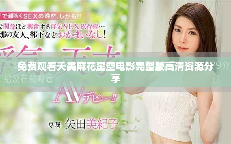 免费观看天美麻花星空电影完整版高清资源分享