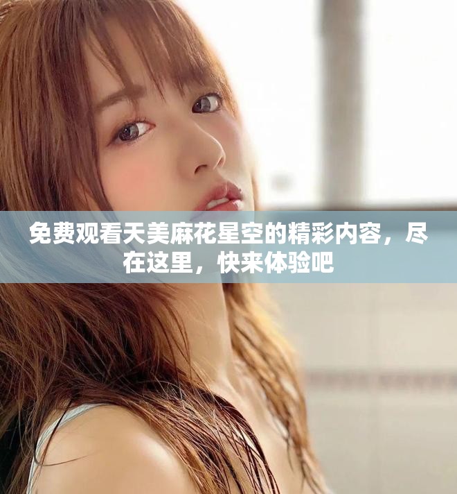 免费观看天美麻花星空的精彩内容，尽在这里，快来体验吧