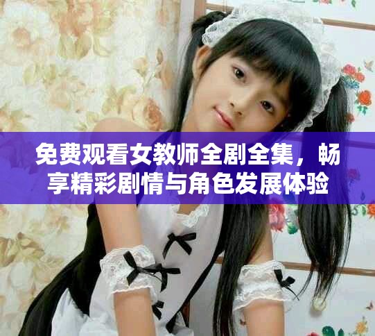免费观看女教师全剧全集，畅享精彩剧情与角色发展体验