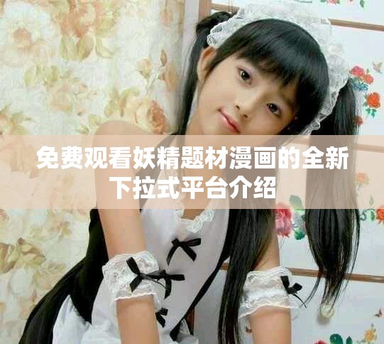免费观看妖精题材漫画的全新下拉式平台介绍