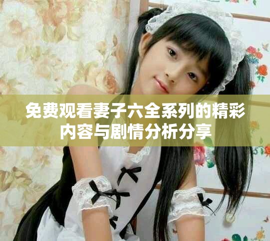 免费观看妻子六全系列的精彩内容与剧情分析分享