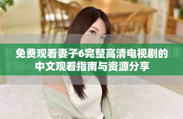 免费观看妻子6完整高清电视剧的中文观看指南与资源分享