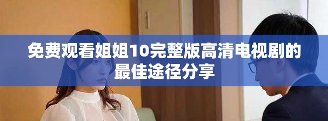免费观看姐姐10完整版高清电视剧的最佳途径分享