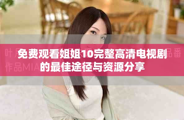 免费观看姐姐10完整高清电视剧的最佳途径与资源分享