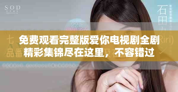 免费观看完整版爱你电视剧全剧精彩集锦尽在这里，不容错过