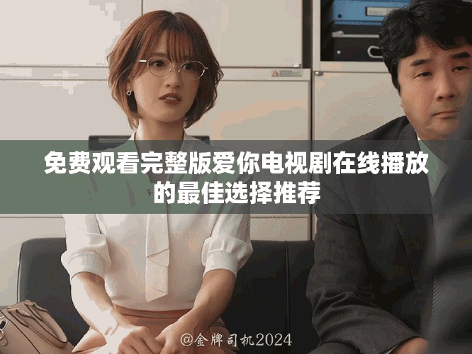 免费观看完整版爱你电视剧在线播放的最佳选择推荐