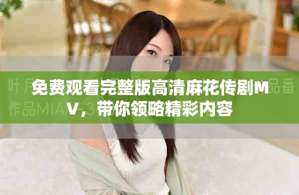 免费观看完整版高清麻花传剧MV，带你领略精彩内容