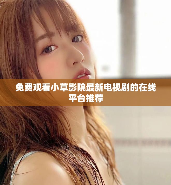 免费观看小草影院最新电视剧的在线平台推荐