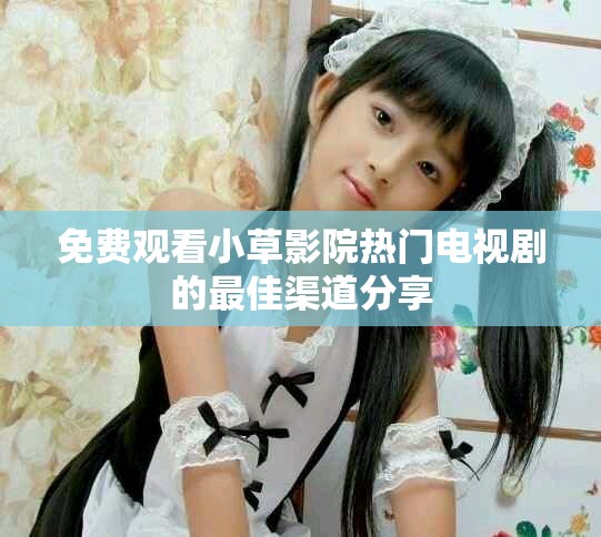 免费观看小草影院热门电视剧的最佳渠道分享