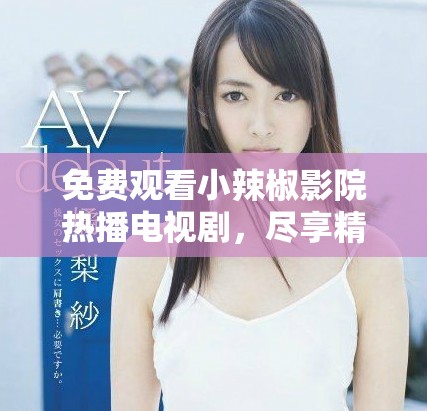 免费观看小辣椒影院热播电视剧，尽享精彩剧情与感动时刻