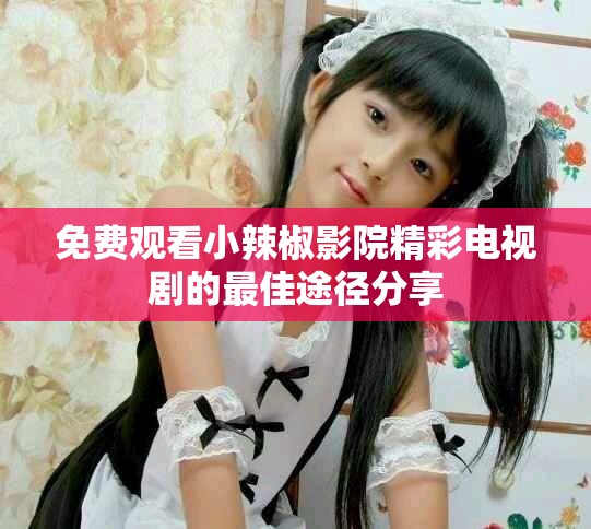 免费观看小辣椒影院精彩电视剧的最佳途径分享