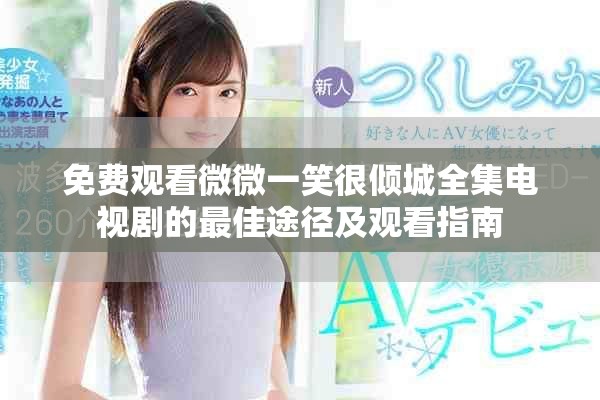 免费观看微微一笑很倾城全集电视剧的最佳途径及观看指南