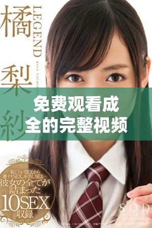 免费观看成全的完整视频，尽享精彩剧情与感人时刻