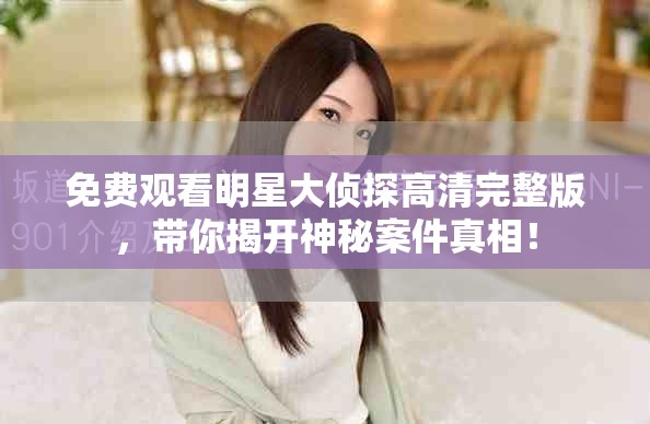 免费观看明星大侦探高清完整版，带你揭开神秘案件真相！