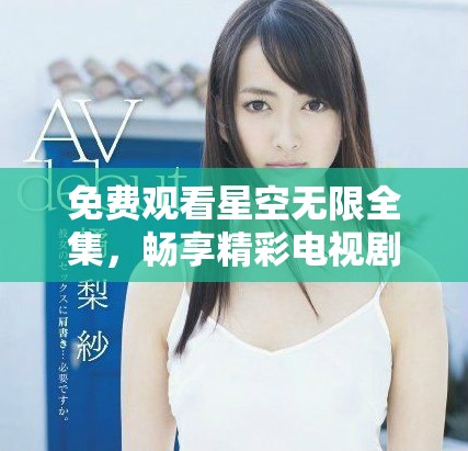 免费观看星空无限全集，畅享精彩电视剧每一集