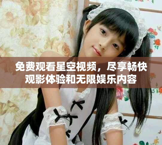 免费观看星空视频，尽享畅快观影体验和无限娱乐内容