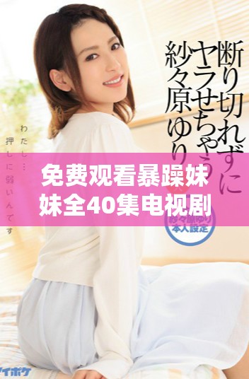 免费观看暴躁妹妹全40集电视剧讲述激情与成长的故事