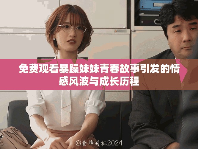 免费观看暴躁妹妹青春故事引发的情感风波与成长历程