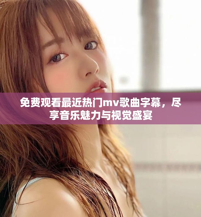 免费观看最近热门mv歌曲字幕，尽享音乐魅力与视觉盛宴
