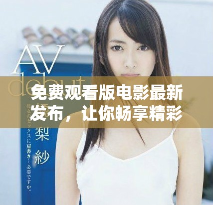 免费观看版电影最新发布，让你畅享精彩影视盛宴不花一分钱