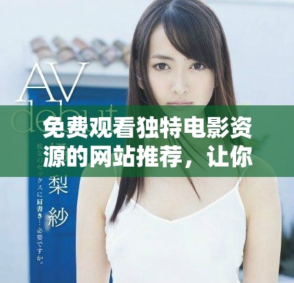 免费观看独特电影资源的网站推荐，让你畅享视听盛宴