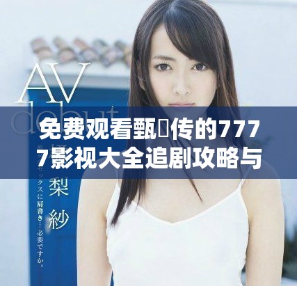 免费观看甄嬛传的7777影视大全追剧攻略与资源分享