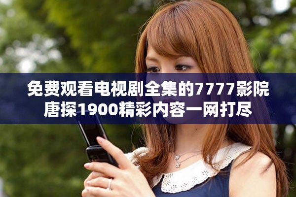 免费观看电视剧全集的7777影院唐探1900精彩内容一网打尽