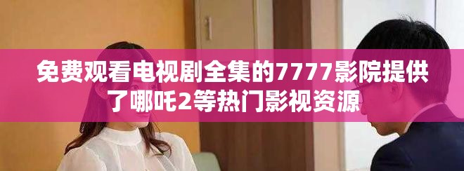 免费观看电视剧全集的7777影院提供了哪吒2等热门影视资源