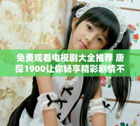 免费观看电视剧大全推荐 唐探1900让你畅享精彩剧情不容错过