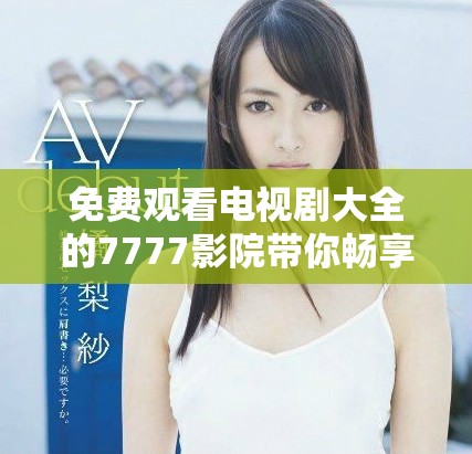 免费观看电视剧大全的7777影院带你畅享哪吒精彩剧情与魅力
