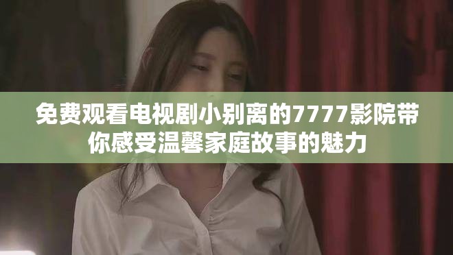 免费观看电视剧小别离的7777影院带你感受温馨家庭故事的魅力