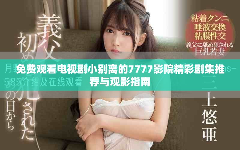 免费观看电视剧小别离的7777影院精彩剧集推荐与观影指南