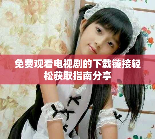 免费观看电视剧的下载链接轻松获取指南分享