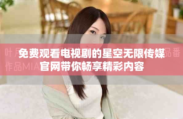 免费观看电视剧的星空无限传媒官网带你畅享精彩内容
