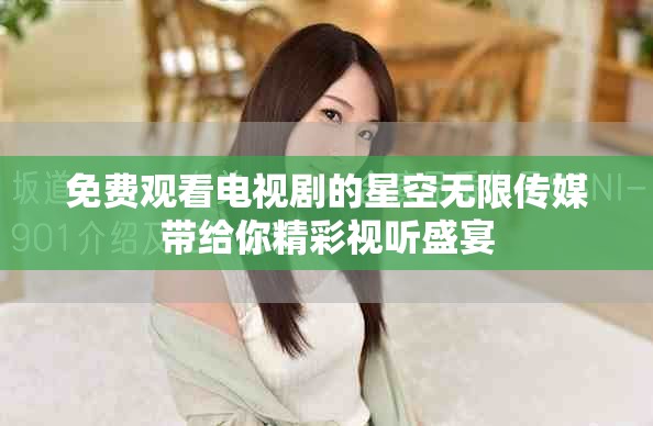 免费观看电视剧的星空无限传媒带给你精彩视听盛宴