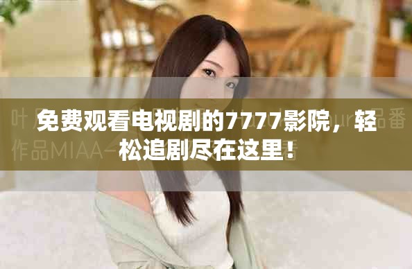 免费观看电视剧的7777影院，轻松追剧尽在这里！