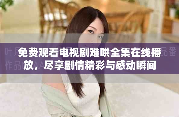 免费观看电视剧难哄全集在线播放，尽享剧情精彩与感动瞬间