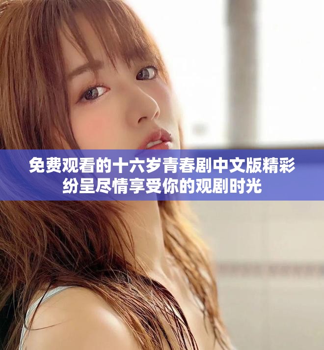 免费观看的十六岁青春剧中文版精彩纷呈尽情享受你的观剧时光