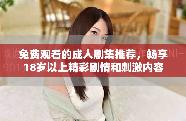 免费观看的成人剧集推荐，畅享18岁以上精彩剧情和刺激内容