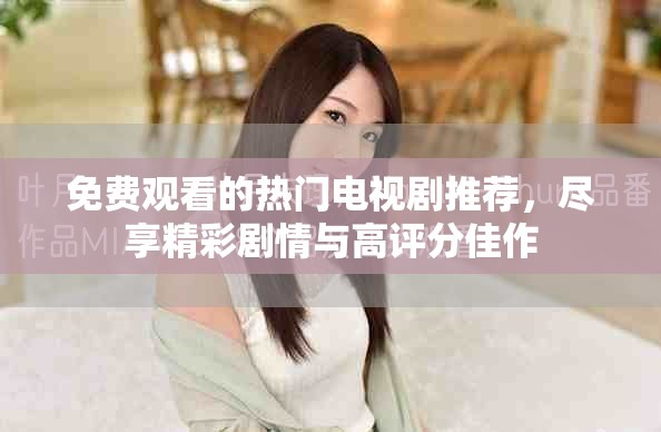 免费观看的热门电视剧推荐，尽享精彩剧情与高评分佳作