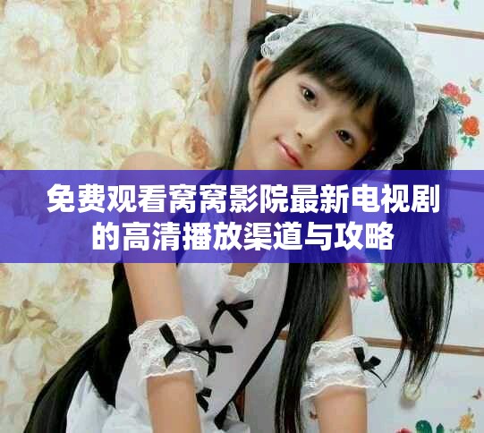 免费观看窝窝影院最新电视剧的高清播放渠道与攻略