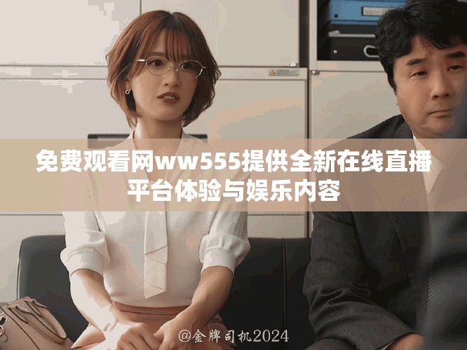 免费观看网ww555提供全新在线直播平台体验与娱乐内容