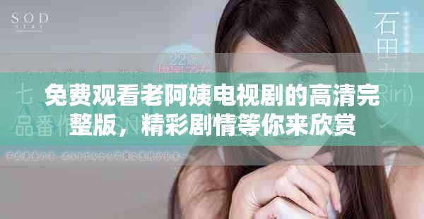 免费观看老阿姨电视剧的高清完整版，精彩剧情等你来欣赏